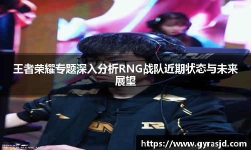 王者荣耀专题深入分析RNG战队近期状态与未来展望
