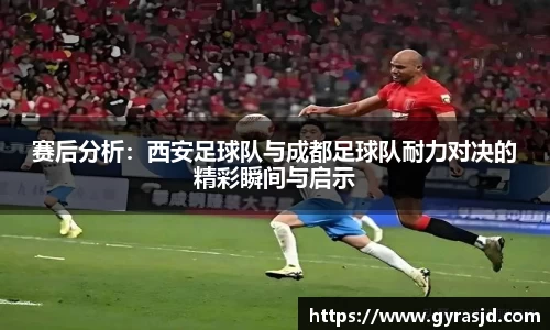 赛后分析：西安足球队与成都足球队耐力对决的精彩瞬间与启示